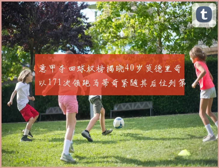 意甲夺回球权榜揭晓40岁莫德里奇以171次领跑马蒂奇紧随其后位列第三