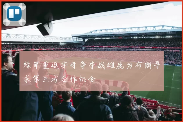绿军重返字母争夺战雄鹿为布朗寻求第三方合作机会