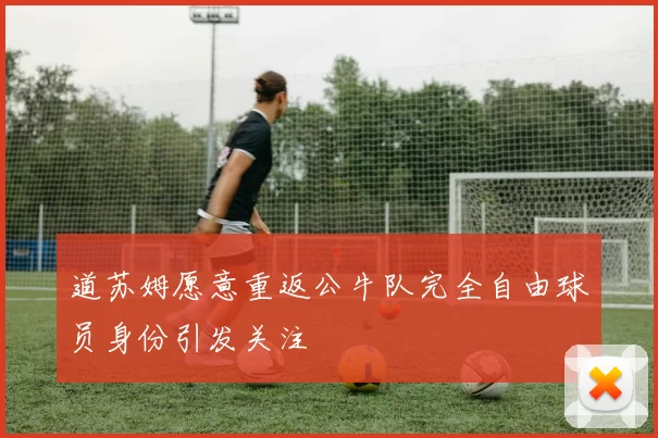道苏姆愿意重返公牛队完全自由球员身份引发关注