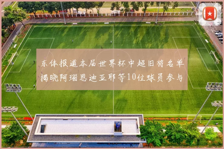 东体报道本届世界杯中超旧将名单揭晓阿瑙恩迪亚耶等10位球员参与盛事
