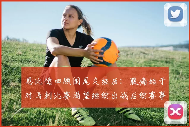 恩比德回顾阑尾炎经历：腹痛始于对马刺比赛渴望继续出战后续赛事
