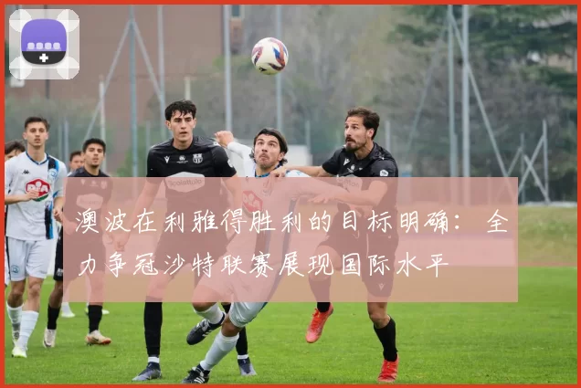 澳波在利雅得胜利的目标明确：全力争冠沙特联赛展现国际水平