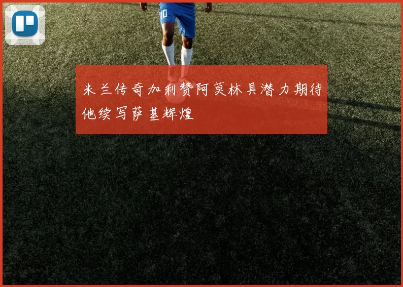 米兰传奇加利赞阿莫林具潜力期待他续写萨基辉煌