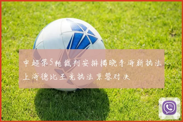 中超第5轮裁判安排揭晓李海新执法上海德比王竞执法京蓉对决