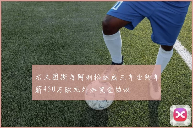 尤文图斯与阿利松达成三年合约年薪450万欧元外加奖金协议