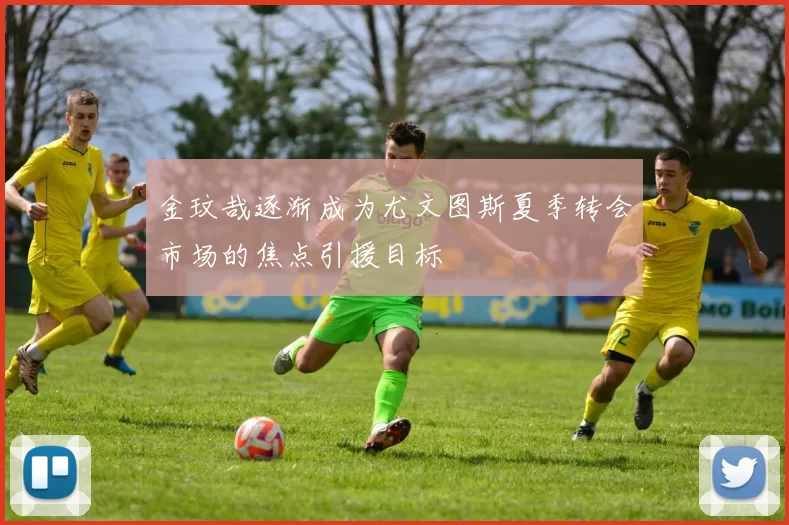金玟哉逐渐成为尤文图斯夏季转会市场的焦点引援目标