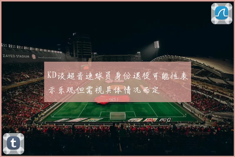 KD谈超音速球员身份退役可能性表示乐观但需视具体情况而定