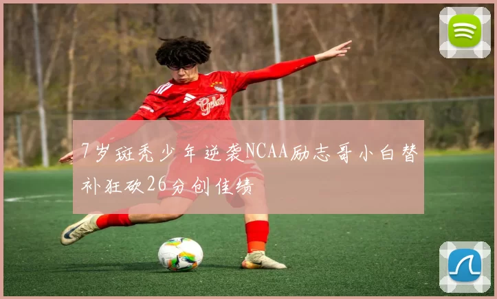7岁斑秃少年逆袭NCAA励志哥小白替补狂砍26分创佳绩