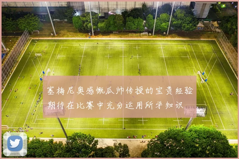 塞梅尼奥感慨瓜帅传授的宝贵经验期待在比赛中充分运用所学知识