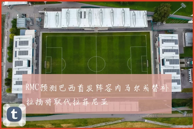 RMC预测巴西首发阵容内马尔或替补拉扬将取代拉菲尼亚