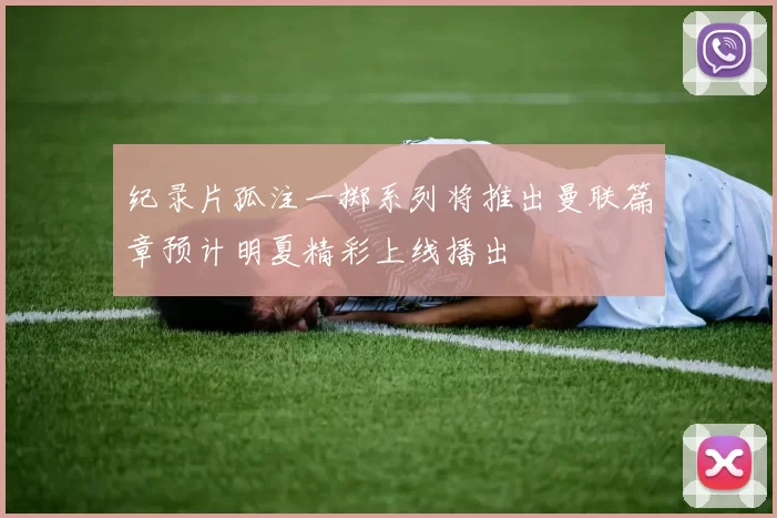 纪录片孤注一掷系列将推出曼联篇章预计明夏精彩上线播出