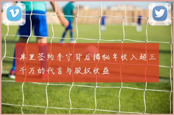 库里签约李宁背后揭秘年收入超三千万的代言与股权收益