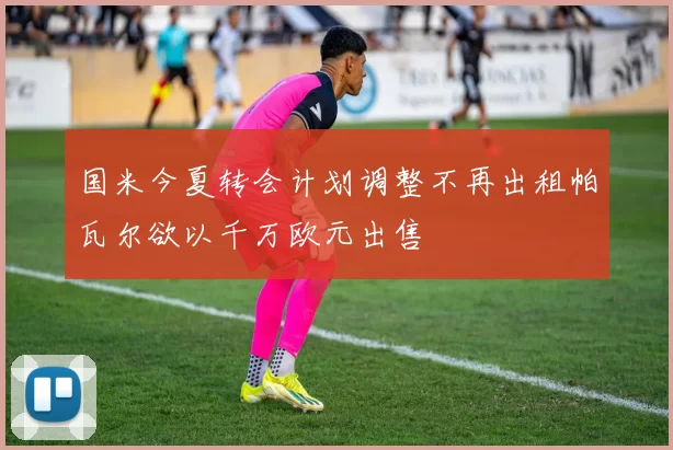 国米今夏转会计划调整不再出租帕瓦尔欲以千万欧元出售