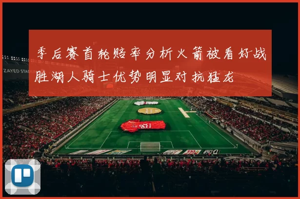 季后赛首轮赔率分析火箭被看好战胜湖人骑士优势明显对抗猛龙