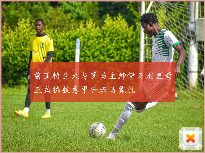 前亚特兰大与罗马主帅伊万尤里奇正式执教意甲升班马蒙扎