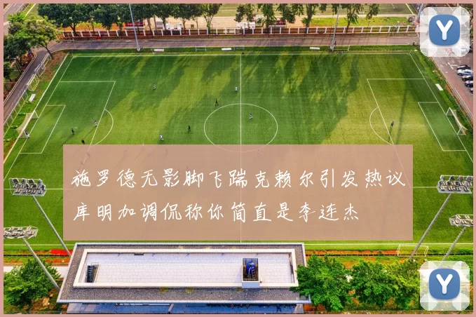 施罗德无影脚飞踹克赖尔引发热议库明加调侃称你简直是李连杰