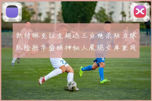 凯特琳克拉克超远三分绝杀助力球队险胜华盛顿神秘人展现女库里风采