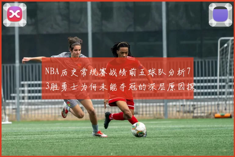 NBA历史常规赛战绩前五球队分析73胜勇士为何未能夺冠的深层原因探讨