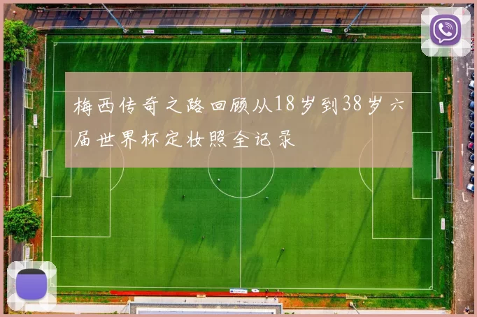梅西传奇之路回顾从18岁到38岁六届世界杯定妆照全记录