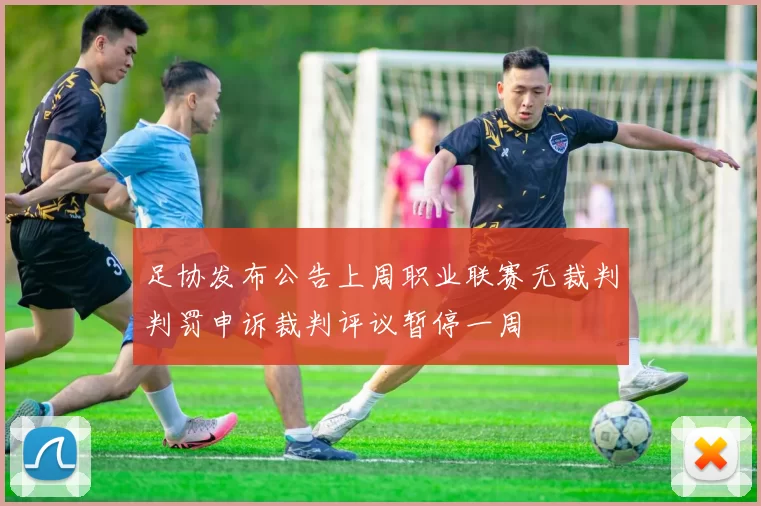 足协发布公告上周职业联赛无裁判判罚申诉裁判评议暂停一周