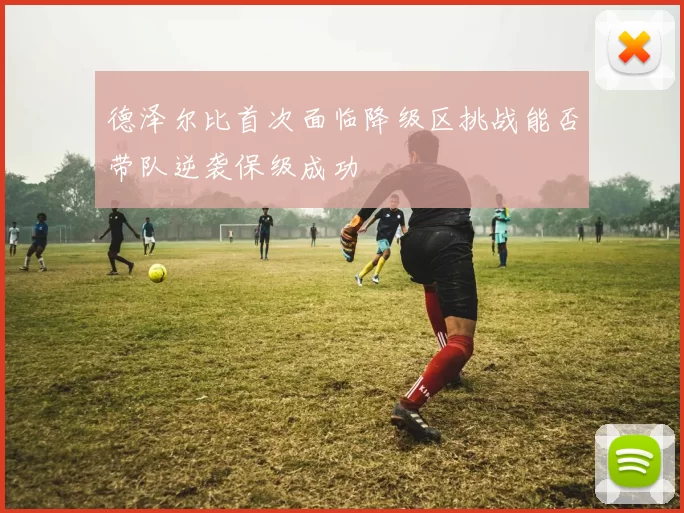 德泽尔比首次面临降级区挑战能否带队逆袭保级成功