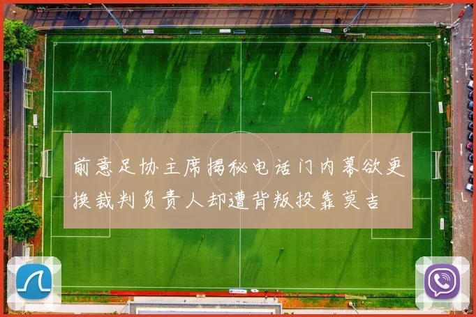 前意足协主席揭秘电话门内幕欲更换裁判负责人却遭背叛投靠莫吉