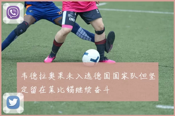 韦德拉奥果未入选德国国家队但坚定留在莱比锡继续奋斗