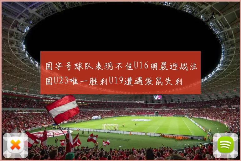 国字号球队表现不佳U16明晨迎战法国U23唯一胜利U19遭遇袋鼠失利