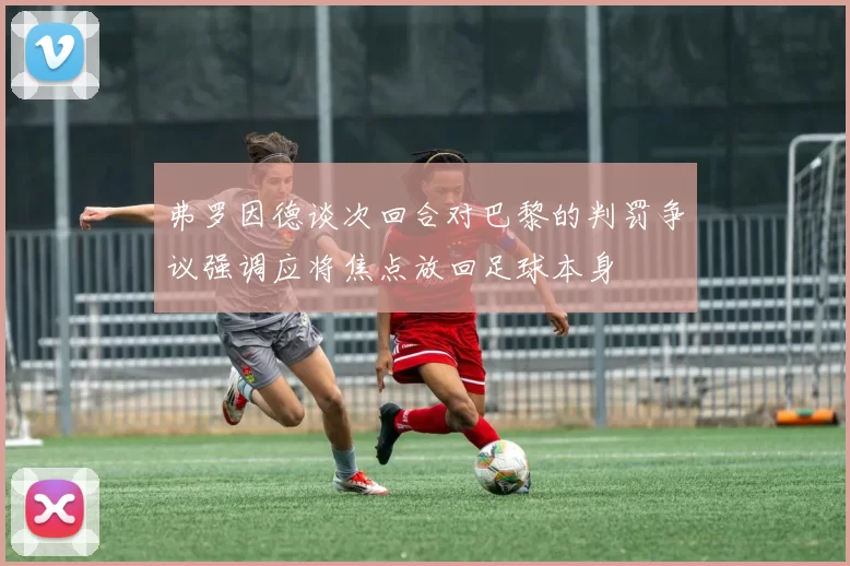 弗罗因德谈次回合对巴黎的判罚争议强调应将焦点放回足球本身